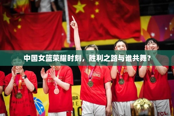 中国女篮荣耀时刻，胜利之路与谁共舞？