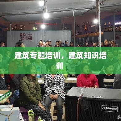 建筑专题培训，建筑知识培训 