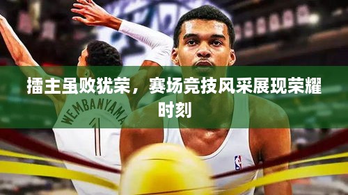 擂主虽败犹荣，赛场竞技风采展现荣耀时刻