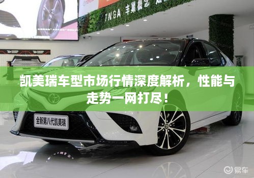 凯美瑞车型市场行情深度解析，性能与走势一网打尽！