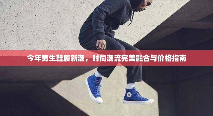 今年男生鞋履新潮，时尚潮流完美融合与价格指南