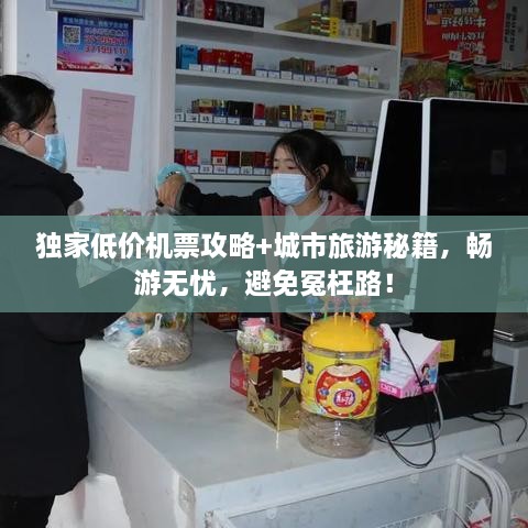 独家低价机票攻略+城市旅游秘籍，畅游无忧，避免冤枉路！