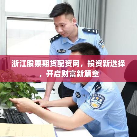 浙江股票期货配资网，投资新选择，开启财富新篇章