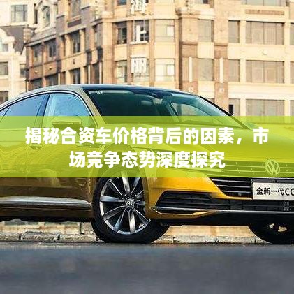 揭秘合资车价格背后的因素，市场竞争态势深度探究
