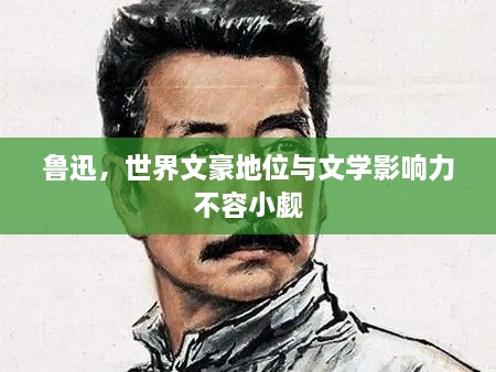 鲁迅，世界文豪地位与文学影响力不容小觑