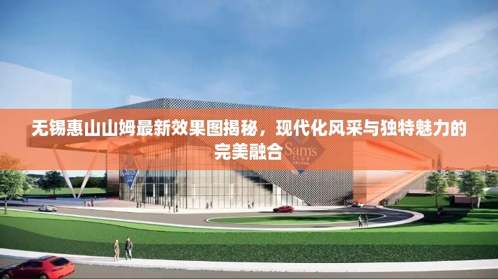 无锡惠山山姆最新效果图揭秘，现代化风采与独特魅力的完美融合
