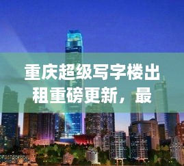 重庆超级写字楼出租重磅更新，最新消息一网打尽！