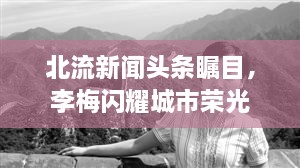 北流新闻头条瞩目，李梅闪耀城市荣光
