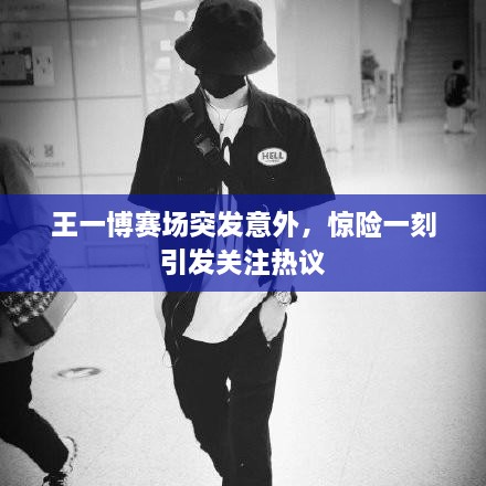 王一博赛场突发意外，惊险一刻引发关注热议