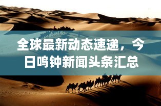 全球最新动态速递，今日鸣钟新闻头条汇总