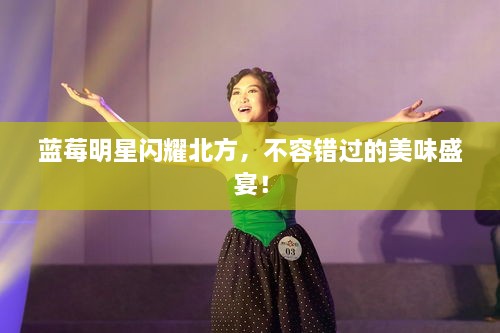 蓝莓明星闪耀北方，不容错过的美味盛宴！