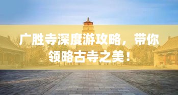 广胜寺深度游攻略，带你领略古寺之美！