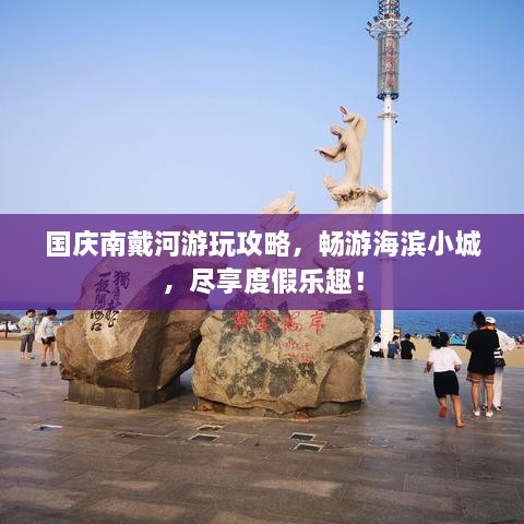 国庆南戴河游玩攻略，畅游海滨小城，尽享度假乐趣！