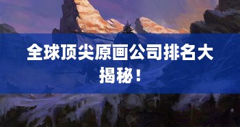 全球顶尖原画公司排名大揭秘！