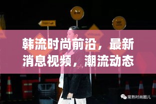 韩流时尚前沿，最新消息视频，潮流动态一网打尽