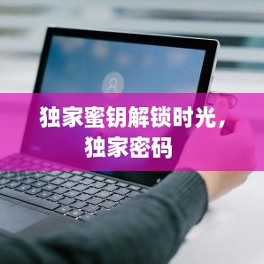 独家蜜钥解锁时光，独家密码 