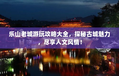 乐山老城游玩攻略大全，探秘古城魅力，尽享人文风情！
