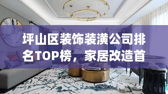坪山区装饰装潢公司排名TOP榜，家居改造首选信赖伙伴！