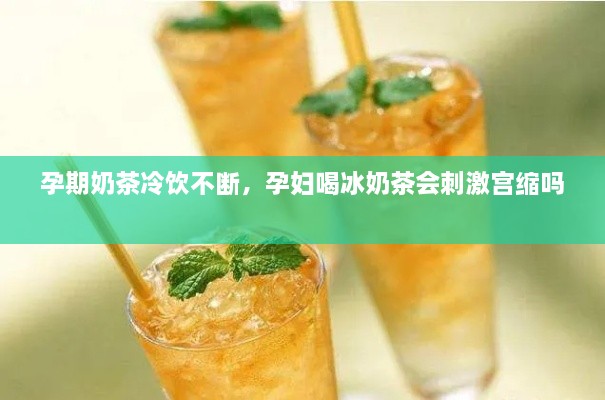 孕期奶茶冷饮不断，孕妇喝冰奶茶会刺激宫缩吗 