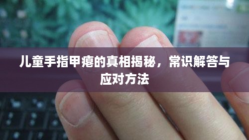 儿童手指甲瘪的真相揭秘，常识解答与应对方法