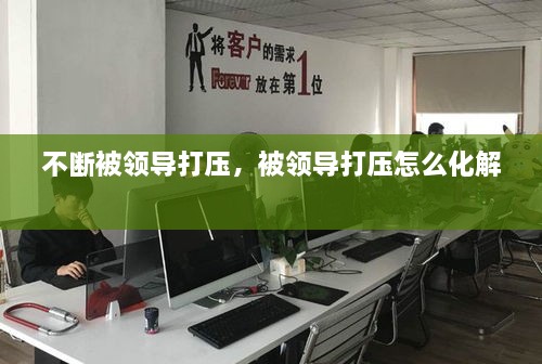 不断被领导打压，被领导打压怎么化解 