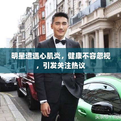 明星遭遇心肌炎，健康不容忽视，引发关注热议