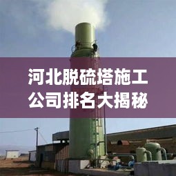 河北脱硫塔施工公司排名大揭秘！专业承建商实力比拼