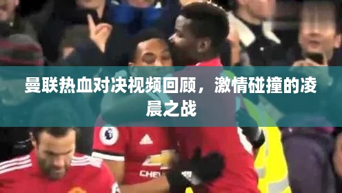 曼联热血对决视频回顾，激情碰撞的凌晨之战