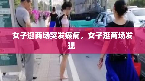 女子逛商场突发癫痫，女子逛商场发现 