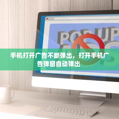 手机打开广告不断弹出，打开手机广告弹窗自动弹出 