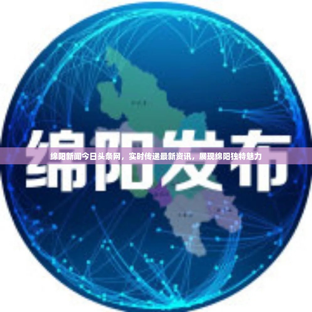 绵阳新闻今日头条网，实时传递最新资讯，展现绵阳独特魅力