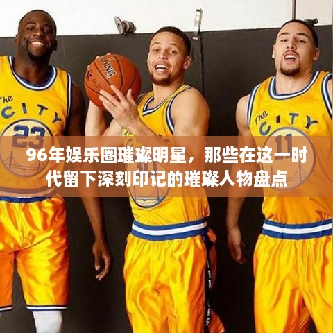 96年娱乐圈璀璨明星，那些在这一时代留下深刻印记的璀璨人物盘点