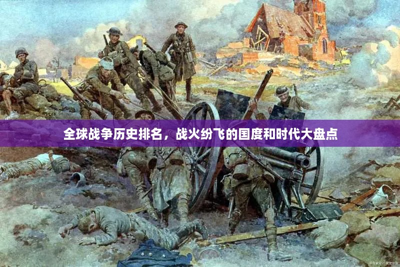全球战争历史排名，战火纷飞的国度和时代大盘点