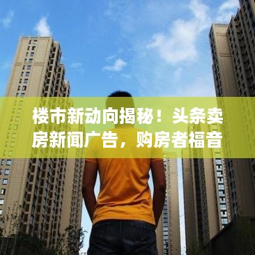 楼市新动向揭秘！头条卖房新闻广告，购房者福音来袭！