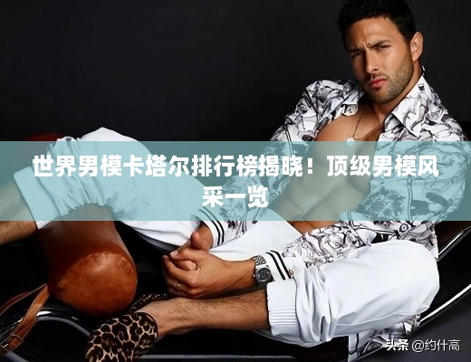 世界男模卡塔尔排行榜揭晓！顶级男模风采一览
