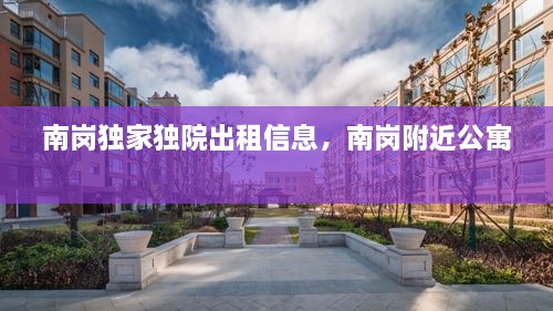 南岗独家独院出租信息，南岗附近公寓 