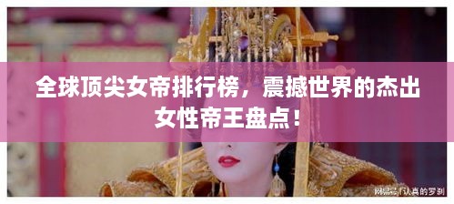 全球顶尖女帝排行榜，震撼世界的杰出女性帝王盘点！