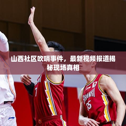 山西社区吹哨事件，最新视频报道揭秘现场真相