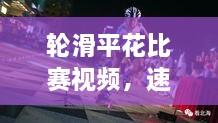 轮滑平花比赛视频，速度与艺术的极致盛宴