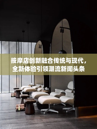 按摩店创新融合传统与现代，全新体验引领潮流新闻头条