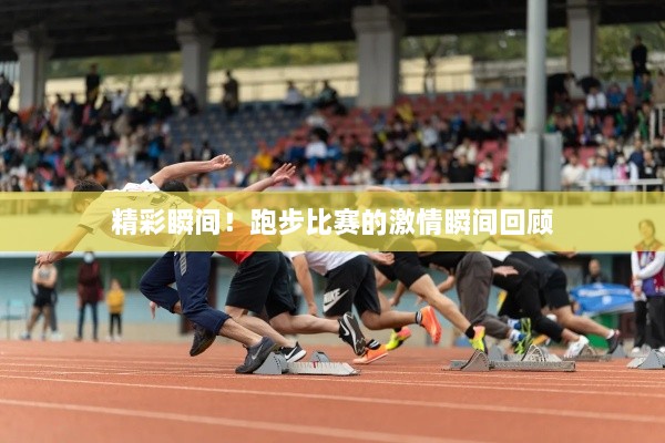 精彩瞬间！跑步比赛的激情瞬间回顾