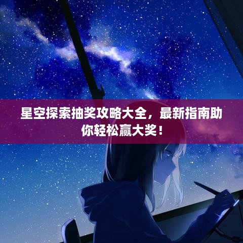 星空探索抽奖攻略大全，最新指南助你轻松赢大奖！