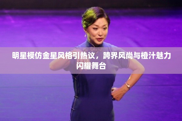 明星模仿金星风格引热议，跨界风尚与橙汁魅力闪耀舞台