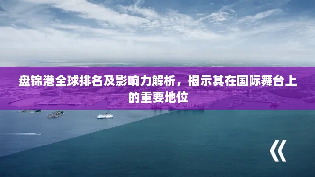 盘锦港全球排名及影响力解析，揭示其在国际舞台上的重要地位