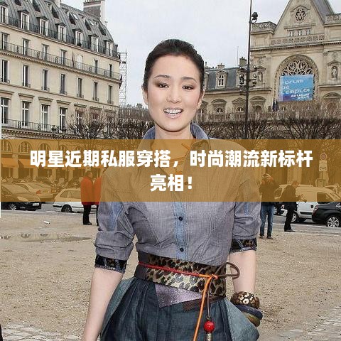 明星近期私服穿搭，时尚潮流新标杆亮相！